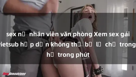 sex nữ nhân viên văn phòng Xem sex gái tây vietsub hấp dẫn không thể bỏ lỡ chỉ trong phút