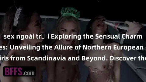 sex ngoài trời Exploring the Sensual Charms of Nordic Beauties: Unveiling the Allure of Northern European Sexiness in Girls from Scandinavia and Beyond. Discover the Seductive Secrets of Northern Euro
