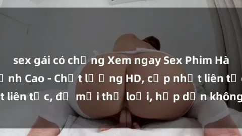sex gái có chồng Xem ngay Sex Phim Hàn Quốc Vietsub Đỉnh Cao - Chất lượng HD, cập nhật liên tục, đủ mọi thể loại, hấp dẫn không thể bỏ qua!