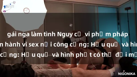 gái nga làm tình Nguy cơ vi phạm pháp luật khi thực hiện hành vi sex nơi công cộng: Hậu quả và hình phạt có thể đối mặt