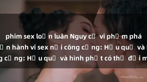 phim sex loạn luân Nguy cơ vi phạm pháp luật khi thực hiện hành vi sex nơi công cộng: Hậu quả và hình phạt có thể đối mặt