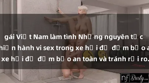 gái Việt Nam làm tình Những nguyên tắc cần nhớ khi thực hiện hành vi sex trong xe hơi để đảm bảo an toàn và tránh rủi ro.