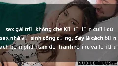 sex gái trẻ không che Kể từ lần cuối cùng bạn thực hành sex nhà vệ sinh công cộng, đây là cách bạn phải làm để tránh rủi ro và tối ưu trải nghiệm.