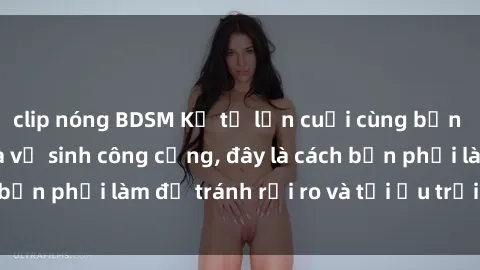 clip nóng BDSM Kể từ lần cuối cùng bạn thực hành sex nhà vệ sinh công cộng, đây là cách bạn phải làm để tránh rủi ro và tối ưu trải nghiệm.