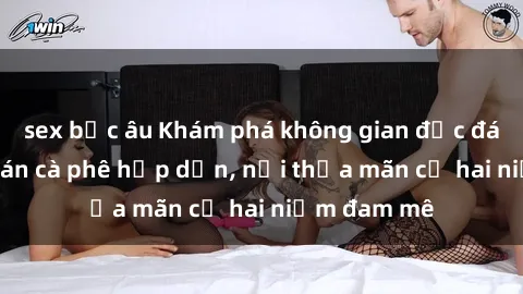 sex bắc âu Khám phá không gian độc đáo tại sex quán cà phê hấp dẫn, nơi thỏa mãn cả hai niềm đam mê