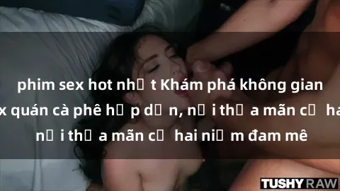 phim sex hot nhất Khám phá không gian độc đáo tại sex quán cà phê hấp dẫn, nơi thỏa mãn cả hai niềm đam mê