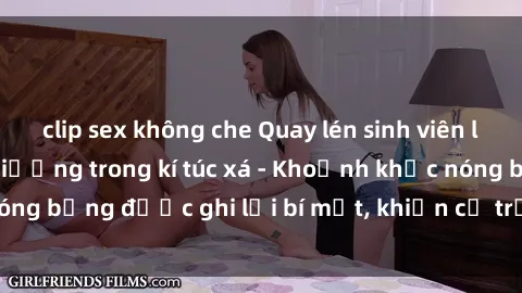 clip sex không che Quay lén sinh viên làm tình ngay trên giường trong kí túc xá - Khoảnh khắc nóng bỏng được ghi lại bí mật, khiến cả trường học xôn xao.