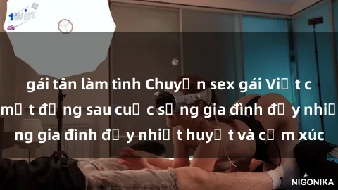 gái tân làm tình Chuyện sex gái Việt có chồng: Những bí mật đằng sau cuộc sống gia đình đầy nhiệt huyết và cảm xúc