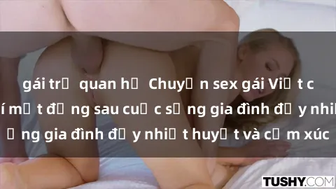 gái trẻ quan hệ Chuyện sex gái Việt có chồng: Những bí mật đằng sau cuộc sống gia đình đầy nhiệt huyết và cảm xúc