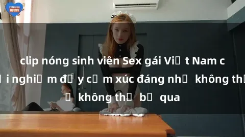 clip nóng sinh viên Sex gái Việt Nam có con: Trải nghiệm đầy cảm xúc đáng nhớ không thể bỏ qua