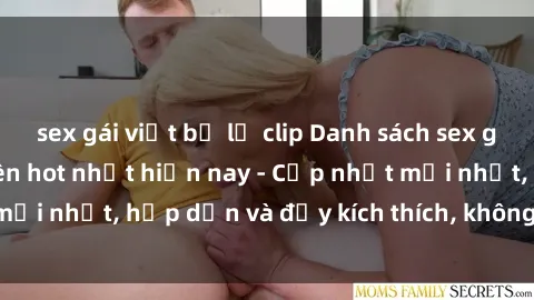 sex gái việt bị lộ clip Danh sách sex gái Việt Nam sinh viên hot nhất hiện nay - Cập nhật mới nhất, hấp dẫn và đầy kích thích, không thể bỏ qua!