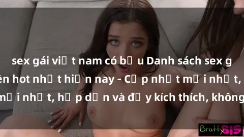 sex gái việt nam có bầu Danh sách sex gái Việt Nam sinh viên hot nhất hiện nay - Cập nhật mới nhất, hấp dẫn và đầy kích thích, không thể bỏ qua!