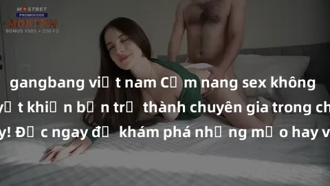 gangbang việt nam Cẩm nang sex không che: Những bí quyết khiến bạn trở thành chuyên gia trong chuyện ấy! Đọc ngay để khám phá những mẹo hay và bí quyết tình dục không che.