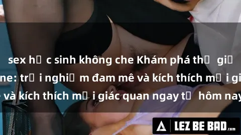 sex học sinh không che Khám phá thế giới mới của sex online: trải nghiệm đam mê và kích thích mọi giác quan ngay từ hôm nay!