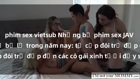 phim sex vietsub Những bộ phim sex JAV hot nhất không thể bỏ lỡ trong năm nay: từ cặp đôi trẻ đẹp đến các cô gái xinh tươi đầy sức hút.