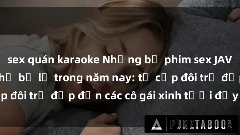 sex quán karaoke Những bộ phim sex JAV hot nhất không thể bỏ lỡ trong năm nay: từ cặp đôi trẻ đẹp đến các cô gái xinh tươi đầy sức hút.