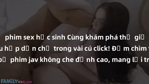 phim sex học sinh Cùng khám phá thế giới jav không che siêu hấp dẫn chỉ trong vài cú click! Đắm chìm trong những bộ phim jav không che đỉnh cao, mang lại trải nghiệm thú vị và đầy kích thích.