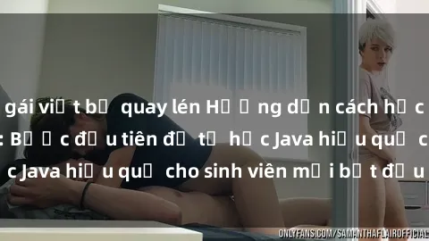 gái việt bị quay lén Hướng dẫn cách học Java cho sinh viên: Bước đầu tiên để tự học Java hiệu quả cho sinh viên mới bắt đầu là gì?