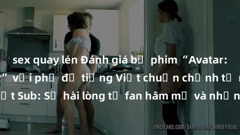 sex quay lén Đánh giá bộ phim “Avatar: The Last Airbender” với phụ đề tiếng Việt chuẩn chỉnh từ nhóm Jav Việt Sub: Sự hài lòng từ fan hâm mộ và những điểm đáng chú ý trong bộ phim.