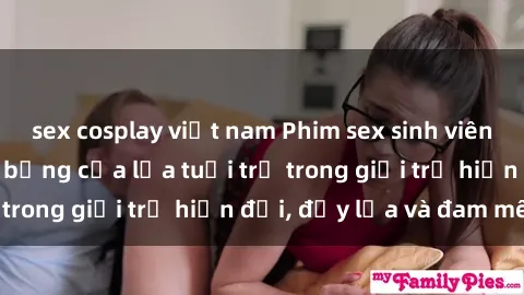 sex cosplay việt nam Phim sex sinh viên: Câu chuyện nóng bỏng của lứa tuổi trẻ trong giới trẻ hiện đại, đầy lửa và đam mê