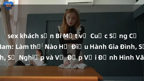 sex khách sạn Bí Mật về Cuộc Sống Của Các MILF Việt Nam: Làm thế Nào Họ Điều Hành Gia Đình, Sự Nghiệp và Vẻ Đẹp Với Định Hình Văn Hóa Đương Đại