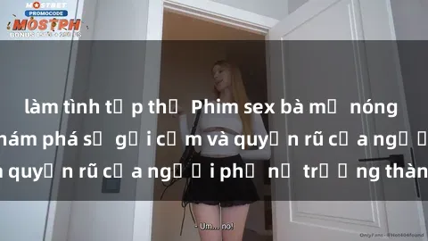 làm tình tập thể Phim sex bà mẹ nóng bỏng: Hành trình khám phá sự gợi cảm và quyến rũ của người phụ nữ trưởng thành.