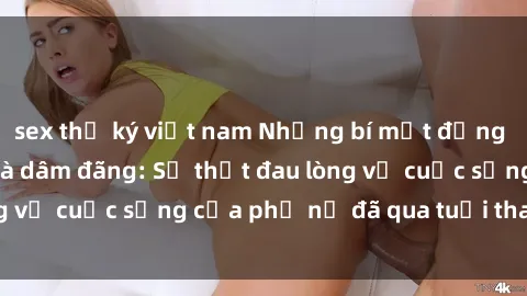 sex thư ký việt nam Những bí mật đằng sau vẻ ngoài gái già dâm đãng: Sự thật đau lòng về cuộc sống của phụ nữ đã qua tuổi thanh xuân
