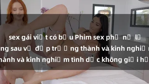 sex gái việt có bầu Phim sex phụ nữ lớn tuổi: Sức hút đằng sau vẻ đẹp trưởng thành và kinh nghiệm tình dục không giới hạn