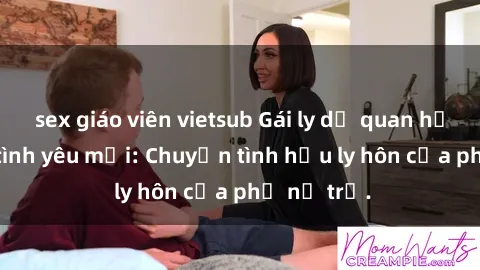 sex giáo viên vietsub Gái ly dị quan hệ tìm kiếm tình yêu mới: Chuyện tình hậu ly hôn của phụ nữ trẻ.