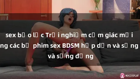 sex bạo lực Trải nghiệm cảm giác mới lạ trong các bộ phim sex BDSM hấp dẫn và sống động
