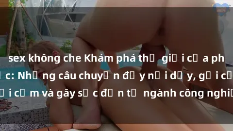 sex không che Khám phá thế giới của phim sex nô lệ tình dục: Những câu chuyện đầy nổi dậy, gợi cảm và gây sốc đến từ ngành công nghiệp giải trí đen tối
