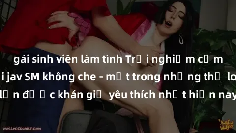 gái sinh viên làm tình Trải nghiệm cảm xúc thăng hoa với jav SM không che - một trong những thể loại phim người lớn được khán giả yêu thích nhất hiện nay. Đảm bảo đem lại sự hấp dẫn, kích thích tối đa