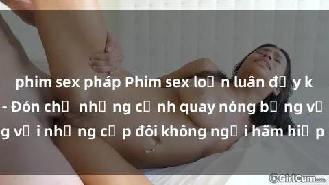 phim sex pháp Phim sex loạn luân đầy kích thích không che - Đón chờ những cảnh quay nóng bỏng với những cặp đôi không ngại hãm hiếp gia đình trong lòng
