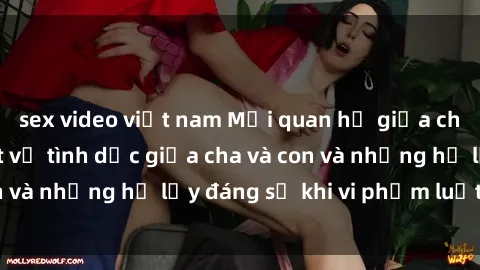 sex video việt nam Mối quan hệ giữa cha và con: Sự thật về tình dục giữa cha và con và những hệ lụy đáng sợ khi vi phạm luật pháp.