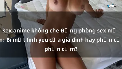 sex anime không che Động phòng sex mẹ con: Bí mật tình yêu của gia đình hay phản cảm?