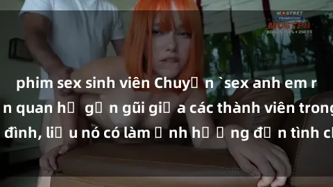 phim sex sinh viên Chuyện `sex anh em ruột` - Đề cập đến quan hệ gần gũi giữa các thành viên trong gia đình, liệu nó có làm ảnh hưởng đến tình cảm gia đình hay không?