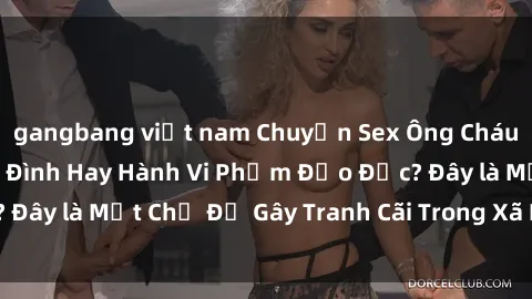 gangbang việt nam Chuyện Sex Ông Cháu: Mối Quan Hệ Gia Đình Hay Hành Vi Phạm Đạo Đức? Đây là Một Chủ Đề Gây Tranh Cãi Trong Xã Hội Hiện Nay.