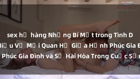 sex họ hàng Những Bí Mật trong Tình Dục Gia Đình: Tìm Hiểu Về Mối Quan Hệ Giữa Hạnh Phúc Gia Đình và Sự Hài Hòa Trong Cuộc Sống Tình Dục