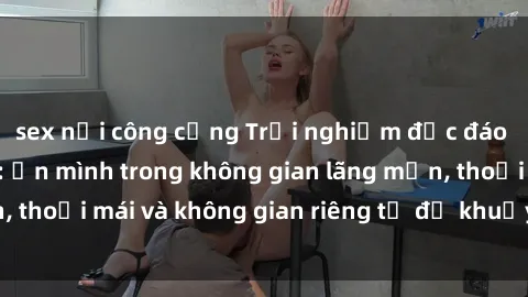 sex nơi công cộng Trải nghiệm độc đáo tại sex nhà nghỉ: ẩn mình trong không gian lãng mạn, thoải mái và không gian riêng tư để khuấy động tình ái.
