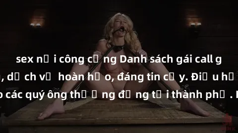 sex nơi công cộng Danh sách gái call girl vip chất lượng, dịch vụ hoàn hảo, đáng tin cậy. Điều hấp dẫn cho các quý ông thượng đẳng tại thành phố. Hãy nhấc máy và đặt lịch ngay!