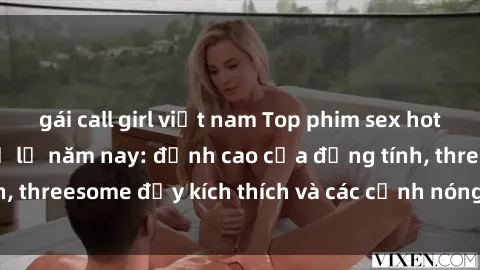 gái call girl việt nam Top phim sex hot nhất không thể bỏ lỡ năm nay: đỉnh cao của đồng tính, threesome đầy kích thích và các cảnh nóng đang gây sốt!