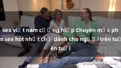 sex việt nam cưỡng hiếp Chuyên mục phim sex hot nhất chỉ dành cho người trên tuổi