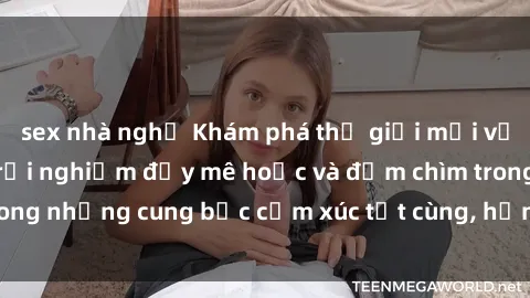 sex nhà nghỉ Khám phá thế giới mới với sex người lớn: trải nghiệm đầy mê hoặc và đắm chìm trong những cung bậc cảm xúc tột cùng, hứng khởi và cuốn hút.