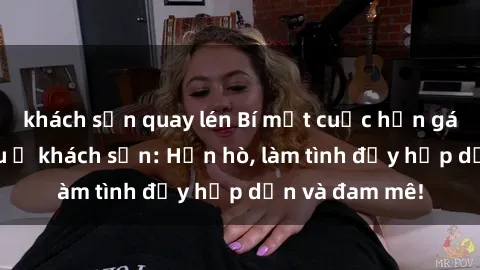 khách sạn quay lén Bí mật cuộc hẹn gái Việt lần đầu ở khách sạn: Hẹn hò, làm tình đầy hấp dẫn và đam mê!