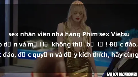 sex nhân viên nhà hàng Phim sex Vietsub: Trải nghiệm hấp dẫn và mới lạ không thể bỏ lỡ! Độc đáo, độc quyền và đầy kích thích, hãy cùng khám phá ngay!