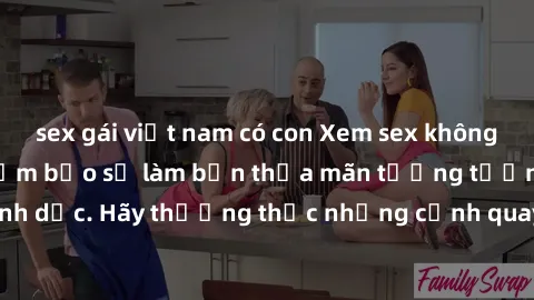 sex gái việt nam có con Xem sex không che HD miễn phí đảm bảo sẽ làm bạn thỏa mãn tưởng tượng và nhu cầu tình dục. Hãy thưởng thức những cảnh quay hấp dẫn và mãnh liệt ngay bây giờ!