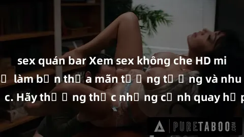 sex quán bar Xem sex không che HD miễn phí đảm bảo sẽ làm bạn thỏa mãn tưởng tượng và nhu cầu tình dục. Hãy thưởng thức những cảnh quay hấp dẫn và mãnh liệt ngay bây giờ!