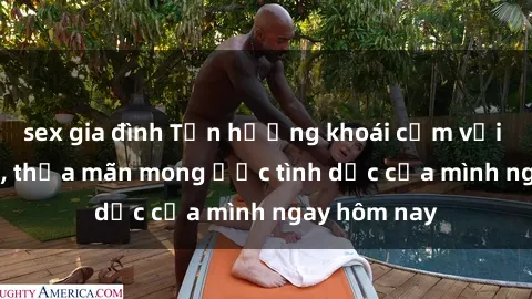 sex gia đình Tận hưởng khoái cảm với gái xinh sex, thỏa mãn mong ước tình dục của mình ngay hôm nay