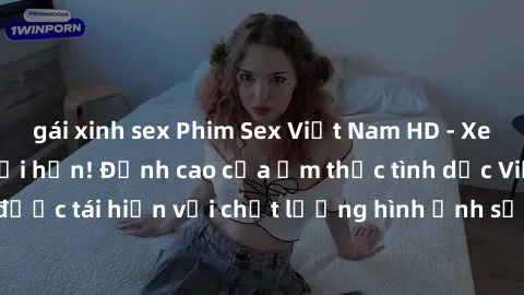 gái xinh sex Phim Sex Việt Nam HD - Xem ngay và không giới hạn! Đỉnh cao của ẩm thực tình dục Việt Nam được tái hiện với chất lượng hình ảnh sắc nét. Hãy thưởng thức ngay!