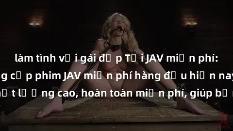 làm tình với gái đẹp Tải JAV miễn phí: Các trang web cung cấp phim JAV miễn phí hàng đầu hiện nay. Các tác phẩm chất lượng cao, hoàn toàn miễn phí, giúp bạn thỏa mãn niềm đam mê mà không tốn kém.